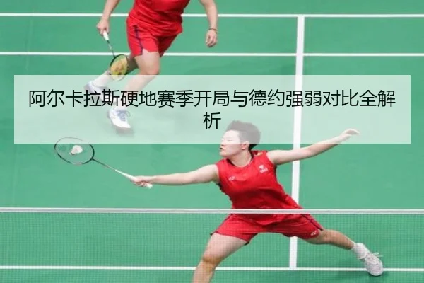 阿尔卡拉斯硬地赛季开局与德约强弱对比全解析