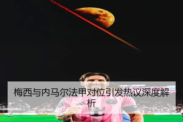 梅西与内马尔法甲对位引发热议深度解析
